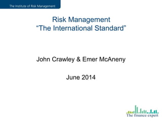John Crawley & Emer McAneny
June 2014
Risk Management
“The International Standard”
 