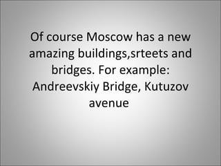 Of course Moscow has a new amazing buildings,srteets and bridges. For example: Andreevskiy Bridge, Kutuzov avenue  