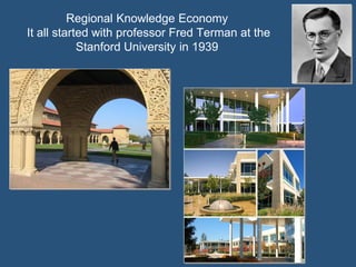 Regional Knowledge Economy
It all started with professor Fred Terman at the
Stanford University in 1939

 