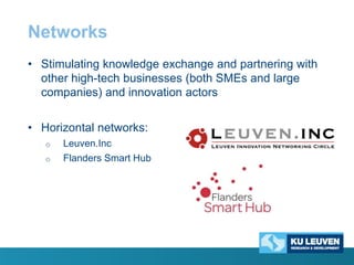 Networks
• Stimulating knowledge exchange and partnering with
other high-tech businesses (both SMEs and large
companies) and innovation actors
• Horizontal networks:
o
o

Leuven.Inc
Flanders Smart Hub

 