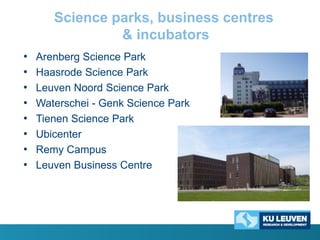 Science parks, business centres
& incubators
•
•
•
•
•
•
•
•

Arenberg Science Park
Haasrode Science Park
Leuven Noord Science Park
Waterschei - Genk Science Park
Tienen Science Park
Ubicenter
Remy Campus
Leuven Business Centre

 