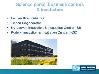 Science parks, business centres
& incubators
•
•
•
•

Leuven Bio-Incubators
Tienen Biogenerator
KU Leuven Innovation & Incubation Centre (I&I)
Kortrijk Innovation & Incubation Centre (IICK)

 
