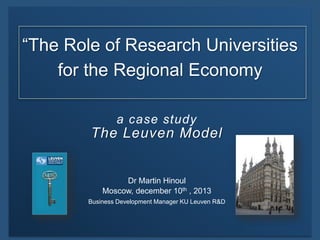 “The Role of Research Universities
for the Regional Economy
a case study

The Leuven Model

Dr Martin Hinoul
Moscow, december 10th , 2013
Business Development Manager KU Leuven R&D

 