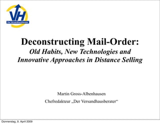 Deconstructing Mail-Order:
               Old Habits, New Technologies and
            Innovative Approaches in Distance Selling



                                  Martin Gross-Albenhausen
                            Chefredakteur „Der Versandhausberater“



Donnerstag, 9. April 2009
 