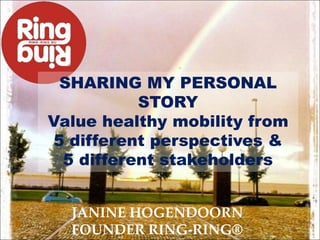 JANINE HOGENDOORN
FOUNDER RING-RING®
SHARING MY PERSONAL
STORY
Value healthy mobility from
5 different perspectives &
5 different stakeholders
 