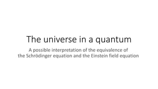 The universe in a quantum
A possible interpretation of the equivalence of
the Schrödinger equation and the Einstein field equation
 