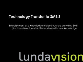 Technology Transfer to SME:S




Technology Transfer to SME:S

Establishment of a Knowledge Bridge Structure providing SME
   (Small and Medium sized Enterprises) with new knowledge
 