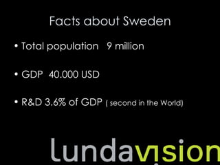 Facts about Sweden
• Total population 9 million

• GDP 40.000 USD

• R&D 3.6% of GDP ( second in the World)
 