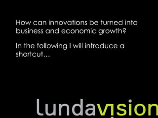 　
How can innovations be turned into
business and economic growth?

In the following I will introduce a
shortcut…
 