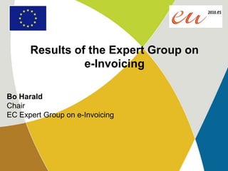 Results of the Expert Group on e-Invoicing Bo Harald ChairEC Expert Group on e-Invoicing 
