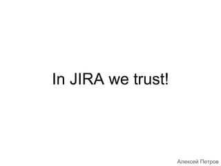 In JIRA we trust!
Алексей Петров
 