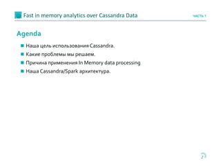 2
Agenda
Fast in memory analytics over Cassandra Data ЧАСТЬ 1
 Наша цель использования Cassandra.
 Какие проблемы мы решаем.
 Причина применения In Memory data processing
 Наша Cassandra/Spark архитектура.
 