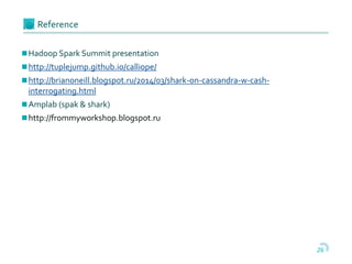 26
Reference
Hadoop Spark Summit presentation
http://tuplejump.github.io/calliope/
http://brianoneill.blogspot.ru/2014/03/shark-on-cassandra-w-cash-
interrogating.html
Amplab (spak & shark)
http://frommyworkshop.blogspot.ru
 