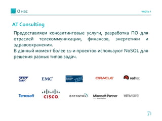 3
AT Consulting
О нас ЧАСТЬ 1
Предоставляем консалтинговые услуги, разработка ПО для
отраслей телекоммуникации, финансов, энергетики и
здравоохранения.
В данный момент более 11-и проектов используют NoSQL для
решения разных типов задач.
 