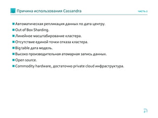 Причина использования Cassandra
8
Автоматическая репликация данных по дата центру.
Out of Box Sharding.
Линейное масштабирование кластера.
Отсутствие единой точки отказа кластера.
Big table дата модель.
Высоко производительная атомарная запись данных.
Open source.
Commodity hardware, достаточно private cloud инфраструктура.
ЧАСТЬ 2
 