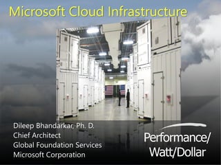 ©Microsoft®
2009
Performance/
Watt/Dollar
Dileep Bhandarkar, Ph. D.
Chief Architect
Global Foundation Services
Microsoft Corporation
Microsoft Cloud Infrastructure
 