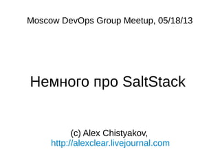Moscow DevOps Group Meetup, 05/18/13
Немного про SaltStack
(c) Alex Chistyakov,
http://alexclear.livejournal.com
 