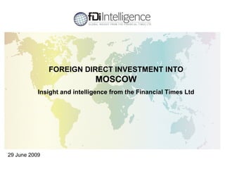 FOREIGN DIRECT INVESTMENT INTO
                              MOSCOW
           Insight and intelligence from the Financial Times Ltd




29 June 2009
                                                                   1
 