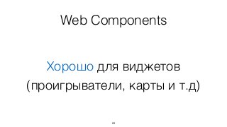 Web Components
69
Хорошо для виджетов
(проигрыватели, карты и т.д)
 