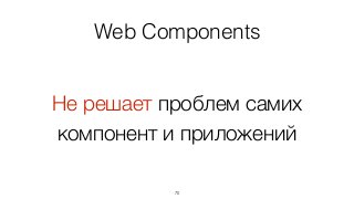 Web Components
70
Не решает проблем самих
компонент и приложений
 