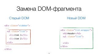 74
<div class="sidebar">	
...	
<ul class="list">	
<li>item 1</li>	
<li>item 2</li>	
</ul>	
...	
</div>
<div class="list-wrapper">	
<h2>Header</h2>	
<ul class="list">	
	
</ul>	
</div>
Замена DOM-фрагмента
Старый DOM Новый DOM
 