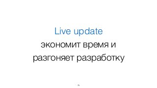 Live update
экономит время и
разгоняет разработку
75
 