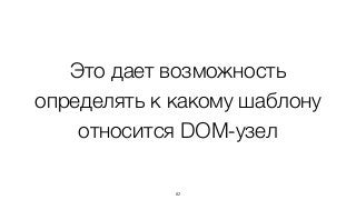 Это дает возможность
определять к какому шаблону
относится DOM-узел
82
 