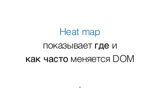 Heat map 
показывает где и  
как часто меняется DOM
83
 