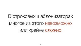 В строковых шаблонизаторах
многое из этого невозможно
или крайне сложно
90
 