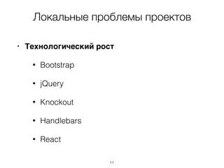 Локальные проблемы проектов
• Технологический рост
• Bootstrap
• jQuery
• Knockout
• Handlebars
• React
11
 