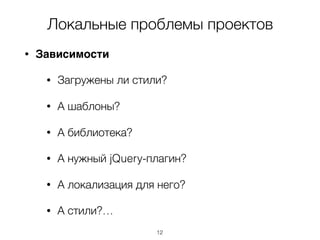 Локальные проблемы проектов
• Зависимости
• Загружены ли стили?
• А шаблоны?
• А библиотека?
• А нужный jQuery-плагин?
• А локализация для него?
• А стили?…
12
 