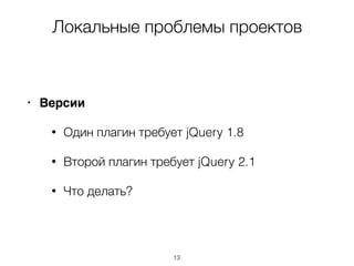 Локальные проблемы проектов
• Версии
• Один плагин требует jQuery 1.8
• Второй плагин требует jQuery 2.1
• Что делать?
13
 