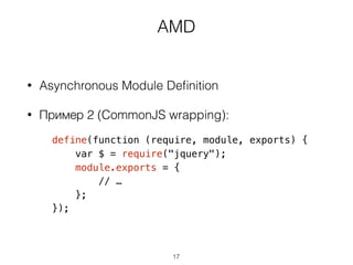 AMD
• Asynchronous Module Deﬁnition
• Пример 2 (CommonJS wrapping):
define(function (require, module, exports) {
var $ = require("jquery");
module.exports = {
// …
};
});
17
 