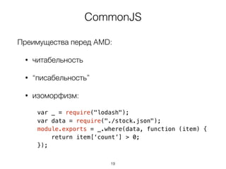 CommonJS
Преимущества перед AMD:
• читабельность
• “писабельность”
• изоморфизм:
 
var _ = require("lodash");
var data = require("./stock.json");
module.exports = _.where(data, function (item) {
return item[‘count’] > 0;
});
19
 