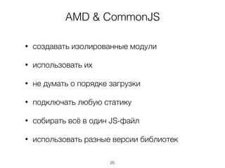 AMD & CommonJS
• создавать изолированные модули
• использовать их
• не думать о порядке загрузки
• подключать любую статику
• собирать всё в один JS-файл
• использовать разные версии библиотек
20
 
