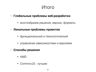 Итого
• Глобальные проблемы веб-разработки
• многообразие решения, версии, форматы
• Локальные проблемы проектов
• функциональный и технологический
• управление зависимостями и версиями
• Способы решения
• AMD
• CommonJS - лучшее
21
 