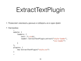 ExtractTextPlugin
• Позволяет извлекать данные и собирать их в один файл
• Настройка:
…
module: {
loaders: {
test: /.css$/,
loader: ExtractTextPlugin.extract("style-loader",
"css-loader")
}
},
plugins: [
new ExtractTextPlugin("style.css")
]
…
38
 