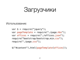 Загрузчики
Использование:
var $ = require("jquery");
var pageTemplate = require("./page.hbs");
var offices = require("./offices.json");
require("bootstrap/bootstrap.min.css");
require("./page.css");
$("#content").html(pageTemplate(offices));
41
 