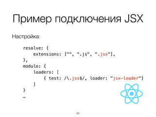 Пример подключения JSX
Настройка:
resolve: {
extensions: ["", ".js", ".jsx"],
},
module: {
loaders: [
{ test: /.jsx$/, loader: "jsx-loader"}
]
}
…
43
 