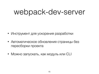webpack-dev-server
• Инструмент для ускорения разработки
• Автоматическое обновления страницы без
пересборки проекта
• Можно запускать, как модуль или CLI
45
 