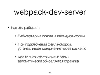 webpack-dev-server
• Как это работает:
• Веб-сервер на основе assets-директории
• При подключении файла-сборки,
устанавливает соединение через socket.io
• Как только что-то изменилось -
автоматически обновляется страница
46
 
