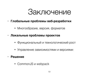 Заключение
• Глобальные проблемы веб-разработки
• Многообразие, версия, форматов
• Локальные проблемы проектов
• Функциональный и технологический рост
• Управление зависимостями и версиями
• Решение
• CommonJS и webpack
53
 