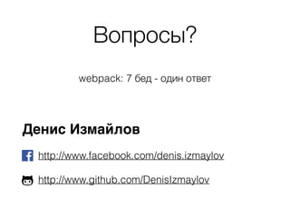 Вопросы?
webpack: 7 бед - один ответ
Денис Измайлов
http://www.facebook.com/denis.izmaylov
http://www.github.com/DenisIzmaylov
 