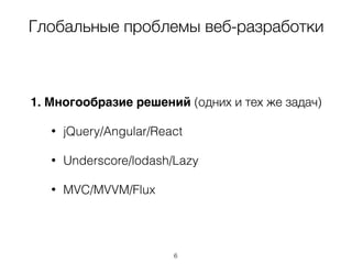 Глобальные проблемы веб-разработки
1. Многообразие решений (одних и тех же задач)
• jQuery/Angular/React
• Underscore/lodash/Lazy
• MVC/MVVM/Flux
6
 