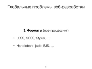 Глобальные проблемы веб-разработки
3. Форматы (пре-процессинг)
• LESS, SCSS, Stylus, …
• Handlebars, jade, EJS, …
8
 
