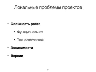 Локальные проблемы проектов
• Сложность роста
• Функциональная
• Технологическая
• Зависимости
• Версии
9
 