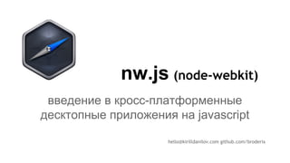nw.js
hello@kirilldanilov.com github.com/broderix
введение в кросс-платформенные
десктопные приложения на javascript
(node-webkit)
 