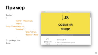 Пример
$ echo '
{
"name": "MoscowJS",
"main":
"http://moscowjs.ru",
"window": {
"show": true,
"toolbar": false
}
}' > package.json
$ nw .
13
 