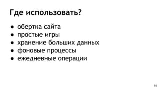 Где использовать?
● обертка сайта
● простые игры
● хранение больших данных
● фоновые процессы
● ежедневные операции
14
 