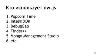 Кто использует nw.js
1. Popcorn Time
2. Intel® XDK
3. DebugGap
4. Tinder++
5. Mongo Management Studio
6. etc.
15
 